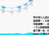 甲乙丙三人進行百米賽跑．賽前三人預測甲說我第一；乙說我第一；丙說我和甲都不可能得第一．比賽結果證明他們三人只有一個人的預測是正確的．這次比賽（　?。┑昧说谝幻瓵．甲B．乙C．丙