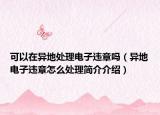 可以在異地處理電子違章嗎（異地電子違章怎么處理簡(jiǎn)介介紹）