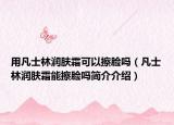 用凡士林潤(rùn)膚霜可以擦臉嗎（凡士林潤(rùn)膚霜能擦臉嗎簡(jiǎn)介介紹）