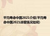 平均壽命中國2021介紹(平均壽命中國2021詳細(xì)情況如何)