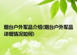 煙臺戶外軍品介紹(煙臺戶外軍品詳細(xì)情況如何)