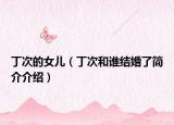 丁次的女兒（丁次和誰結(jié)婚了簡介介紹）