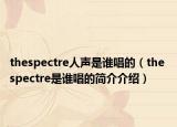 thespectre人聲是誰(shuí)唱的（the spectre是誰(shuí)唱的簡(jiǎn)介介紹）