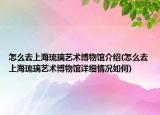 怎么去上海琉璃藝術博物館介紹(怎么去上海琉璃藝術博物館詳細情況如何)