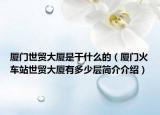 廈門世貿(mào)大廈是干什么的（廈門火車站世貿(mào)大廈有多少層簡(jiǎn)介介紹）