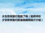 少女終末旅行完結(jié)了嗎（如何評價少女終末旅行的漫畫結(jié)局簡介介紹）