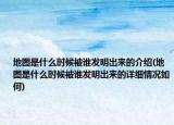 地圖是什么時(shí)候被誰發(fā)明出來的介紹(地圖是什么時(shí)候被誰發(fā)明出來的詳細(xì)情況如何)