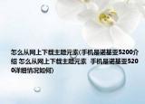 怎么從網(wǎng)上下載主題元素(手機(jī)是諾基亞5200介紹 怎么從網(wǎng)上下載主題元素  手機(jī)是諾基亞5200詳細(xì)情況如何)