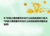 6.7歲的小男孩都喜歡玩什么玩具和游戲介紹(6.7歲的小男孩都喜歡玩什么玩具和游戲詳細情況如何)