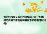 如何把百度文庫(kù)的內(nèi)容復(fù)制下來(lái)介紹(如何把百度文庫(kù)的內(nèi)容復(fù)制下來(lái)詳細(xì)情況如何)