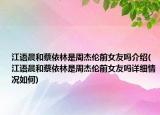江語晨和蔡依林是周杰倫前女友嗎介紹(江語晨和蔡依林是周杰倫前女友嗎詳細(xì)情況如何)