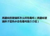 高硼硅的玻璃杯怎么樣有毒嗎（高硼硅玻璃杯子裝熱水會(huì)有毒嗎簡介介紹）