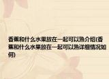 香蕉和什么水果放在一起可以熟介紹(香蕉和什么水果放在一起可以熟詳細情況如何)