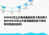 8400GS怎么升級(jí)成最新的顯卡驅(qū)動(dòng)呢介紹(8400GS怎么升級(jí)成最新的顯卡驅(qū)動(dòng)呢詳細(xì)情況如何)