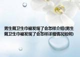 男生戴衛(wèi)生巾被發(fā)現(xiàn)了會怎樣介紹(男生戴衛(wèi)生巾被發(fā)現(xiàn)了會怎樣詳細(xì)情況如何)