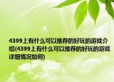 4399上有什么可以推薦的好玩的游戲介紹(4399上有什么可以推薦的好玩的游戲詳細(xì)情況如何)