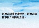 誰是大歌神 百度百科（誰是大歌神節(jié)目介紹簡(jiǎn)介介紹）