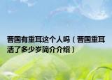 晉國有重耳這個人嗎（晉國重耳活了多少歲簡介介紹）