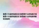 宜昌十大最好玩的景點(diǎn)(宜昌有什么好玩的介紹 宜昌十大最好玩的景點(diǎn) 宜昌有什么好玩的詳細(xì)情況如何)