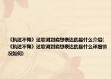 《執(zhí)迷不悔》這歌詞到底想表達的是什么介紹(《執(zhí)迷不悔》這歌詞到底想表達的是什么詳細情況如何)