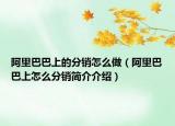 阿里巴巴上的分銷怎么做（阿里巴巴上怎么分銷簡介介紹）