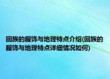 回族的服飾與地理特點介紹(回族的服飾與地理特點詳細情況如何)
