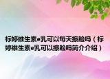 標(biāo)婷維生素e乳可以每天擦臉嗎（標(biāo)婷維生素e乳可以擦臉嗎簡介介紹）