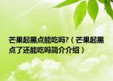芒果起黑點能吃嗎?（芒果起黑點了還能吃嗎簡介介紹）