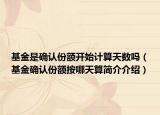 基金是確認(rèn)份額開始計(jì)算天數(shù)嗎（基金確認(rèn)份額按哪天算簡介介紹）