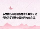 中國移動本地朋友網(wǎng)怎么取消（如何取消手機移動朋友網(wǎng)簡介介紹）