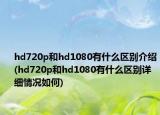 hd720p和hd1080有什么區(qū)別介紹(hd720p和hd1080有什么區(qū)別詳細(xì)情況如何)
