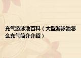 充氣游泳池百科（大型游泳池怎么充氣簡介介紹）