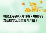 電腦上qq聊天對話框（電腦qq對話框怎么設(shè)置簡介介紹）