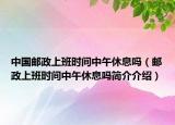 中國郵政上班時間中午休息嗎（郵政上班時間中午休息嗎簡介介紹）