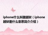 iphone什么叫做越獄（iphone越獄是什么意思簡介介紹）