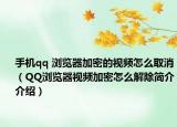 手機qq 瀏覽器加密的視頻怎么取消（QQ瀏覽器視頻加密怎么解除簡介介紹）