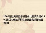 1500元以內(nèi)哪款手機(jī)性價(jià)比最高介紹(1500元以內(nèi)哪款手機(jī)性價(jià)比最高詳細(xì)情況如何)