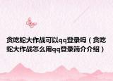 貪吃蛇大作戰(zhàn)可以qq登錄嗎（貪吃蛇大作戰(zhàn)怎么用qq登錄簡(jiǎn)介介紹）