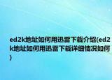 ed2k地址如何用迅雷下載介紹(ed2k地址如何用迅雷下載詳細(xì)情況如何)