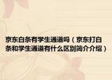 京東白條有學(xué)生通道嗎（京東打白條和學(xué)生通道有什么區(qū)別簡介介紹）
