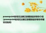 powerpoint發(fā)現(xiàn)無法更正的錯誤最好保存介紹(powerpoint發(fā)現(xiàn)無法更正的錯誤最好保存詳細(xì)情況如何)