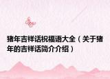 豬年吉祥話祝福語(yǔ)大全（關(guān)于豬年的吉祥話簡(jiǎn)介介紹）