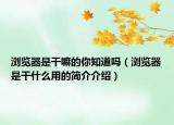 瀏覽器是干嘛的你知道嗎（瀏覽器是干什么用的簡介介紹）