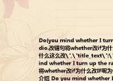Do(you mind whether I turn up the radio.改錯句將whether改if為什么改IF呢為什么這么改