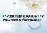 1.5米衛(wèi)星天線價格多少介紹(1.5米衛(wèi)星天線價格多少詳細情況如何)