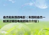 查杰和朱戩微電影（朱戩和查杰一起演過(guò)哪些電視劇簡(jiǎn)介介紹）