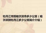 牡丹江市到哈爾濱市多少公里（哈爾濱到牡丹江多少公里簡(jiǎn)介介紹）