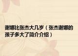 謝娜比張杰大幾歲（張杰謝娜的孩子多大了簡(jiǎn)介介紹）