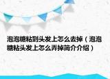 泡泡糖粘到頭發(fā)上怎么去掉（泡泡糖粘頭發(fā)上怎么弄掉簡介介紹）