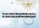怎么樣才能把女朋友拍得好看介紹(怎么樣才能把女朋友拍得好看詳細情況如何)